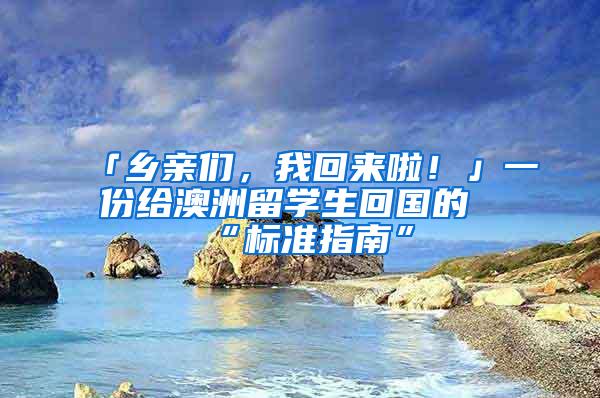 「乡亲们，我回来啦！」一份给澳洲留学生回国的“标准指南”