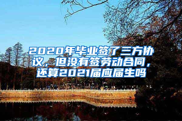 2020年毕业签了三方协议，但没有签劳动合同，还算2021届应届生吗