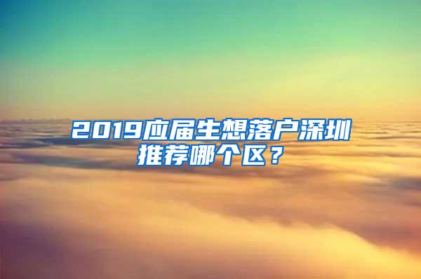 2019应届生想落户深圳推荐哪个区？