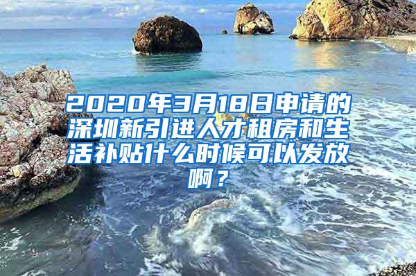 2020年3月18日申请的深圳新引进人才租房和生活补贴什么时候可以发放啊？