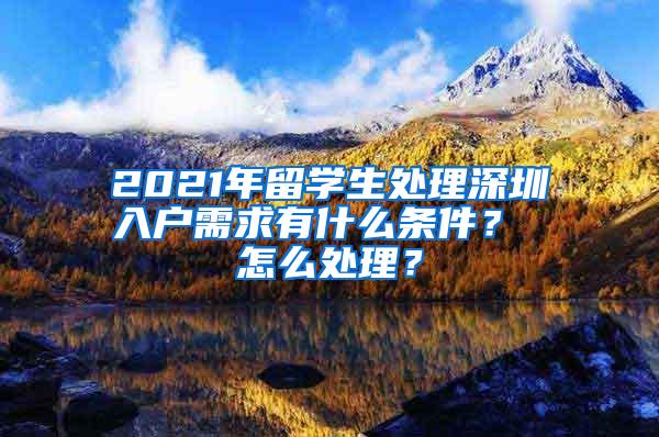 2021年留学生处理深圳入户需求有什么条件？ 怎么处理？