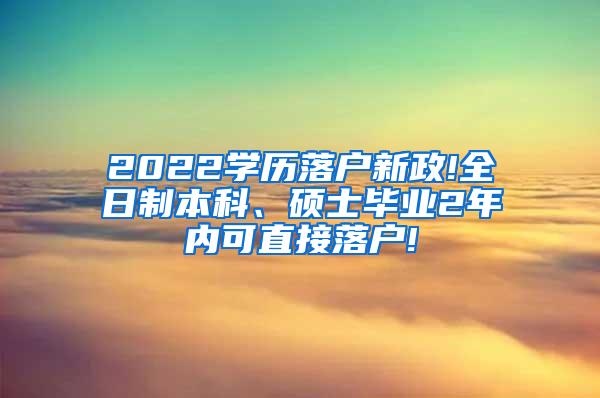 2022学历落户新政!全日制本科、硕士毕业2年内可直接落户!