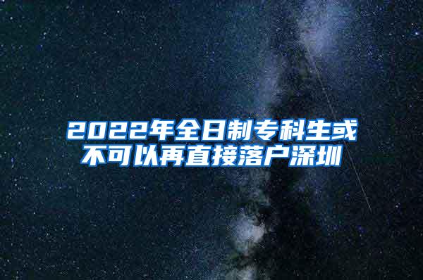 2022年全日制专科生或不可以再直接落户深圳