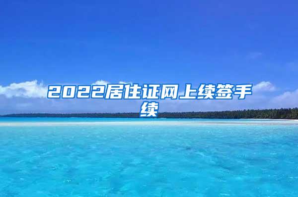 2022居住证网上续签手续