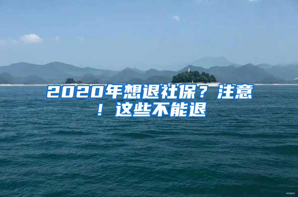 2020年想退社保？注意！这些不能退