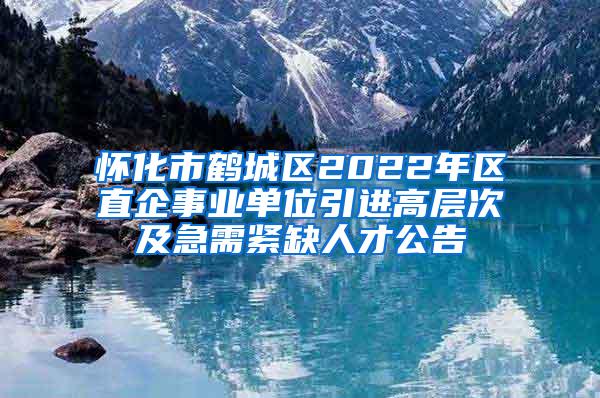 怀化市鹤城区2022年区直企事业单位引进高层次及急需紧缺人才公告