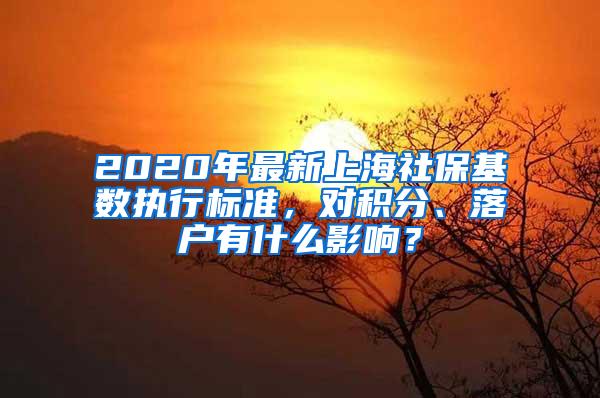 2020年最新上海社保基数执行标准，对积分、落户有什么影响？