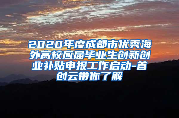 2020年度成都市优秀海外高校应届毕业生创新创业补贴申报工作启动-首创云带你了解