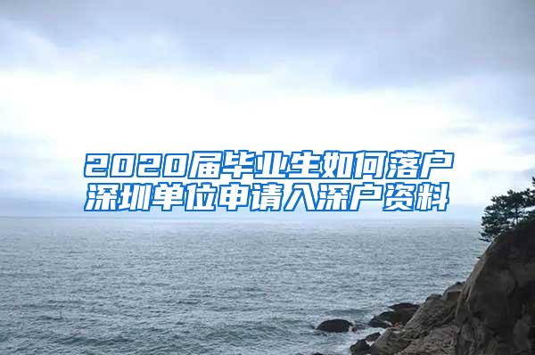 2020届毕业生如何落户深圳单位申请入深户资料