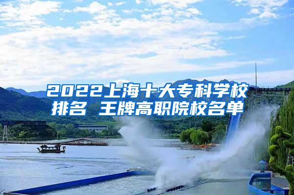 2022上海十大专科学校排名 王牌高职院校名单