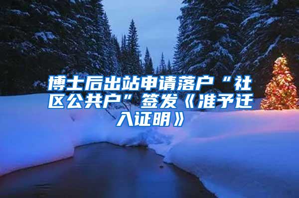 博士后出站申请落户“社区公共户”签发《准予迁入证明》