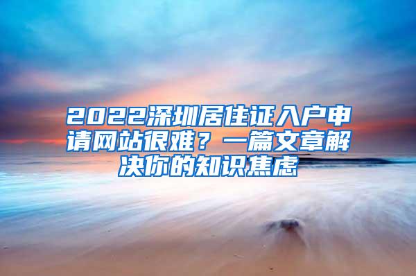 2022深圳居住证入户申请网站很难？一篇文章解决你的知识焦虑