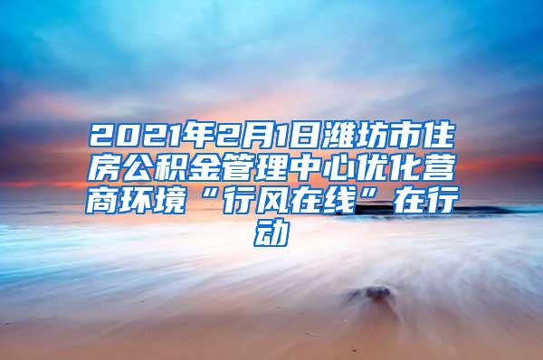 2021年2月1日潍坊市住房公积金管理中心优化营商环境“行风在线”在行动