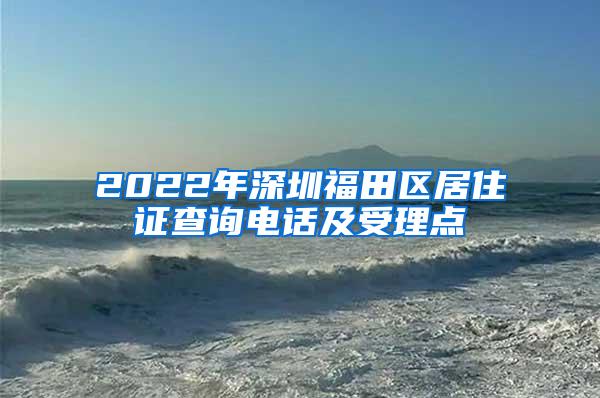 2022年深圳福田区居住证查询电话及受理点