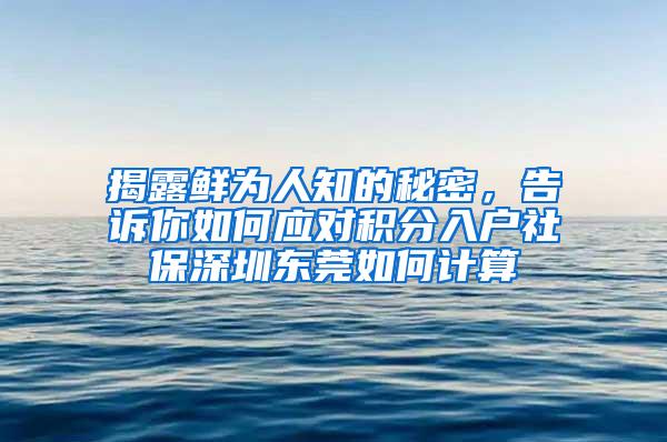 揭露鲜为人知的秘密，告诉你如何应对积分入户社保深圳东莞如何计算