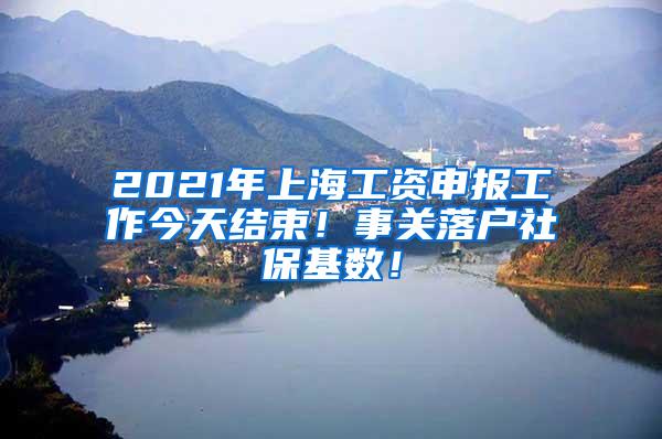 2021年上海工资申报工作今天结束！事关落户社保基数！