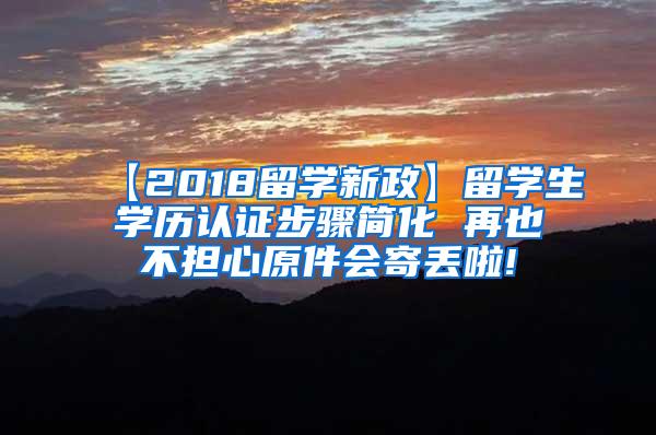 【2018留学新政】留学生学历认证步骤简化 再也不担心原件会寄丢啦!