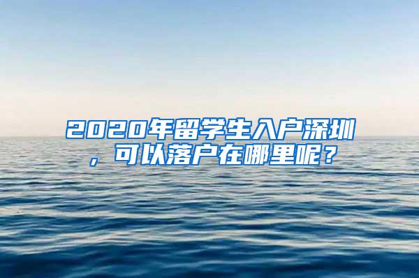 2020年留学生入户深圳，可以落户在哪里呢？