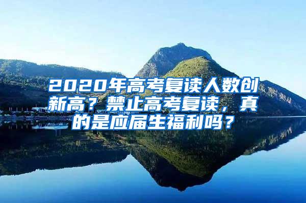 2020年高考复读人数创新高？禁止高考复读，真的是应届生福利吗？