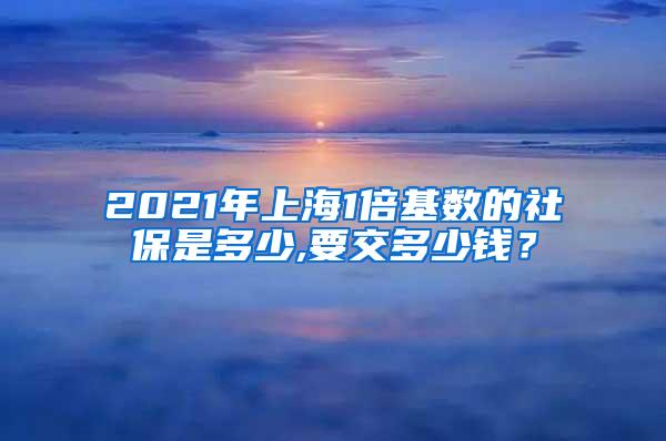 2021年上海1倍基数的社保是多少,要交多少钱？