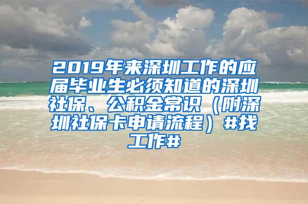 2019年来深圳工作的应届毕业生必须知道的深圳社保、公积金常识（附深圳社保卡申请流程）#找工作#