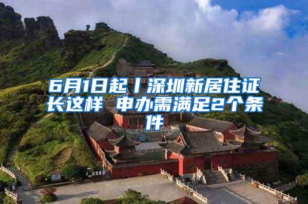 6月1日起丨深圳新居住证长这样 申办需满足2个条件