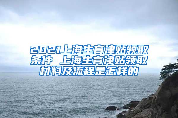 2021上海生育津贴领取条件 上海生育津贴领取材料及流程是怎样的