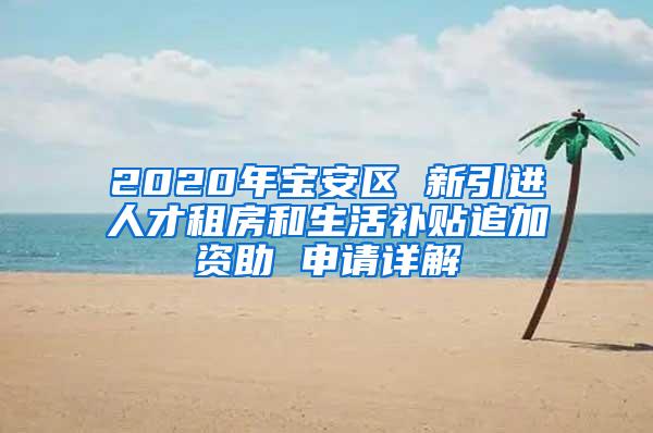 2020年宝安区 新引进人才租房和生活补贴追加资助 申请详解