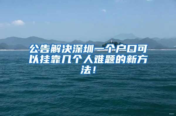 公告解决深圳一个户口可以挂靠几个人难题的新方法！