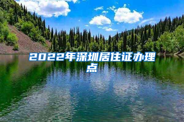 2022年深圳居住证办理点