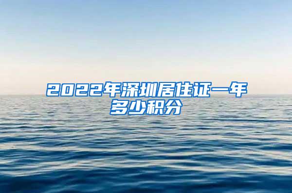 2022年深圳居住证一年多少积分