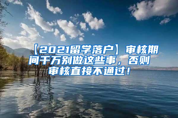 【2021留学落户】审核期间千万别做这些事，否则审核直接不通过！