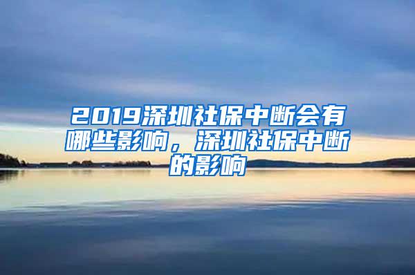 2019深圳社保中断会有哪些影响，深圳社保中断的影响