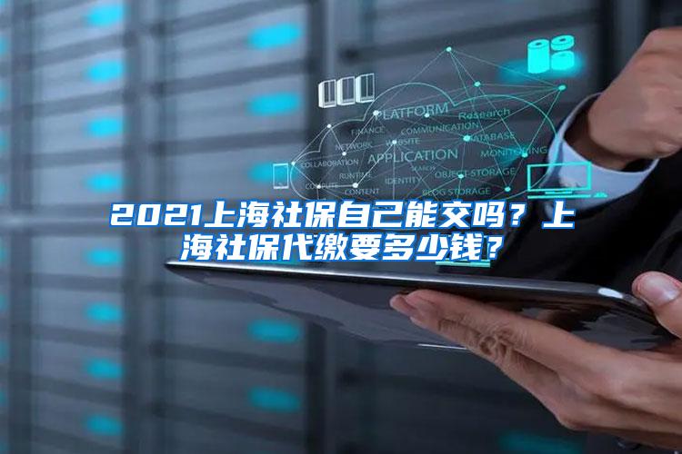 2021上海社保自己能交吗？上海社保代缴要多少钱？