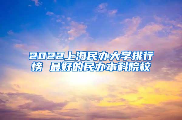 2022上海民办大学排行榜 最好的民办本科院校