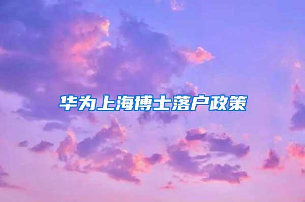 华为上海博士落户政策