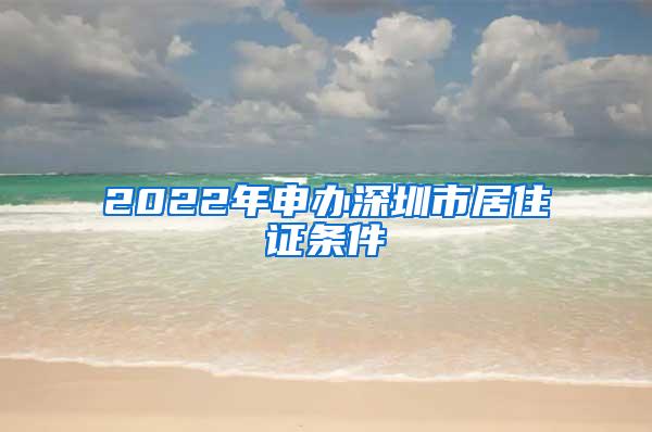 2022年申办深圳市居住证条件