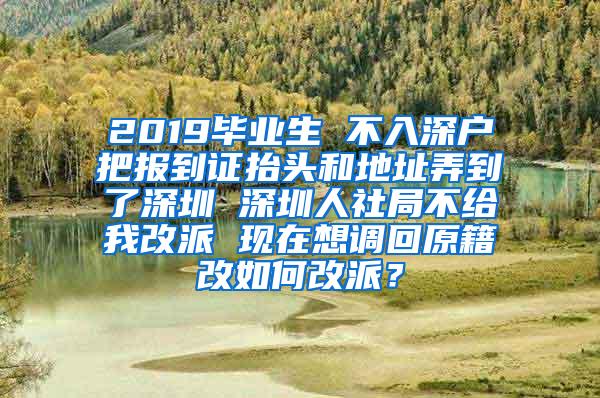 2019毕业生 不入深户把报到证抬头和地址弄到了深圳 深圳人社局不给我改派 现在想调回原籍改如何改派？