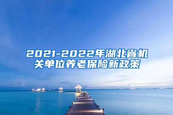 2021-2022年湖北省机关单位养老保险新政策