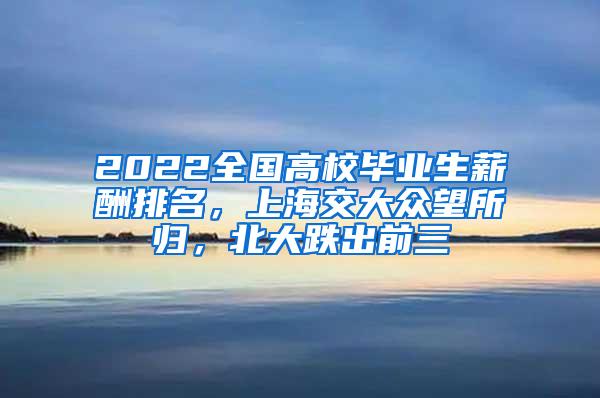 2022全国高校毕业生薪酬排名，上海交大众望所归，北大跌出前三