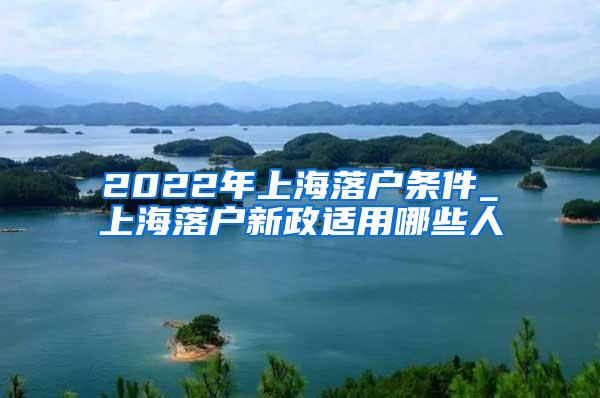 2022年上海落户条件_上海落户新政适用哪些人