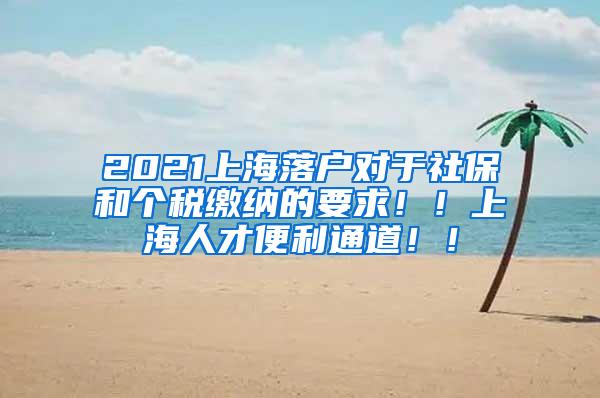 2021上海落户对于社保和个税缴纳的要求！！上海人才便利通道！！