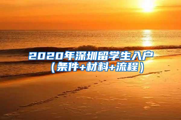 2020年深圳留学生入户（条件+材料+流程）