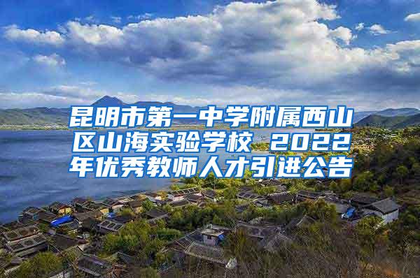 昆明市第一中学附属西山区山海实验学校 2022年优秀教师人才引进公告