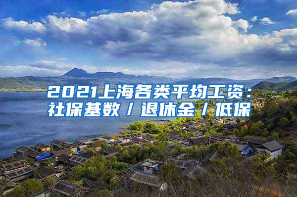 2021上海各类平均工资：社保基数／退休金／低保