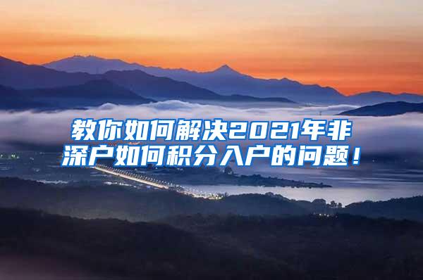 教你如何解决2021年非深户如何积分入户的问题！