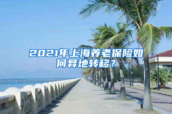 2021年上海养老保险如何异地转移？