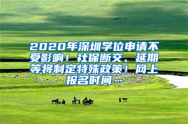 2020年深圳学位申请不受影响！社保断交、延期等将制定特殊政策！网上报名时间…