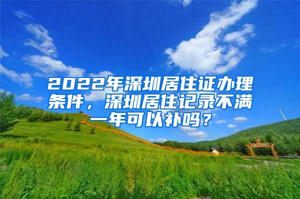 2022年深圳居住证办理条件，深圳居住记录不满一年可以补吗？