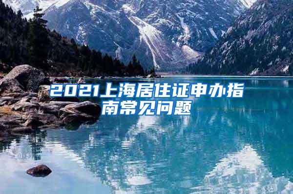 2021上海居住证申办指南常见问题